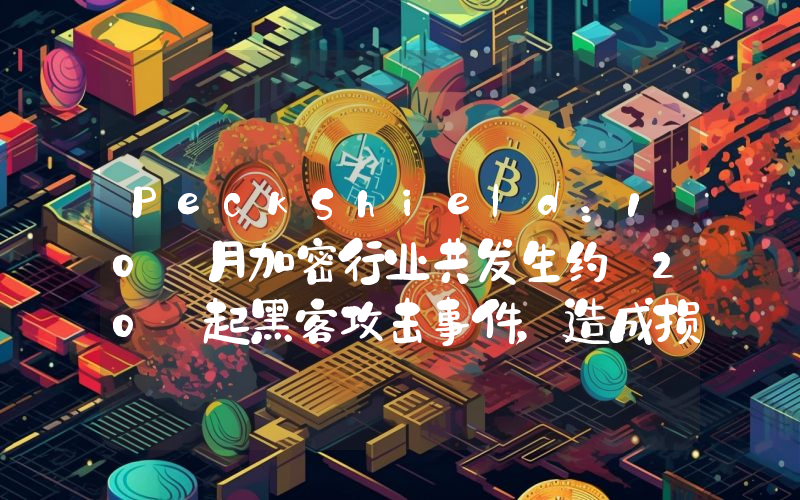 PeckShield:10 月加密行业共发生约 20 起黑客攻击事件,造成损失约 8847 万美元