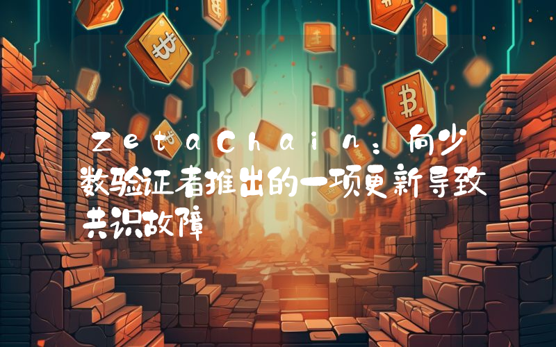 ZetaChain:向少数验证者推出的一项更新导致共识故障