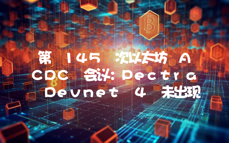 第 145 次以太坊 ACDC 会议:Pectra Devnet 4 未出现重大问题