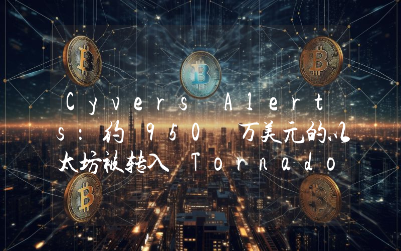 Cyvers Alerts:约 950 万美元的以太坊被转入 Tornado Cash,涉及去年 2110 万 USDC 转账