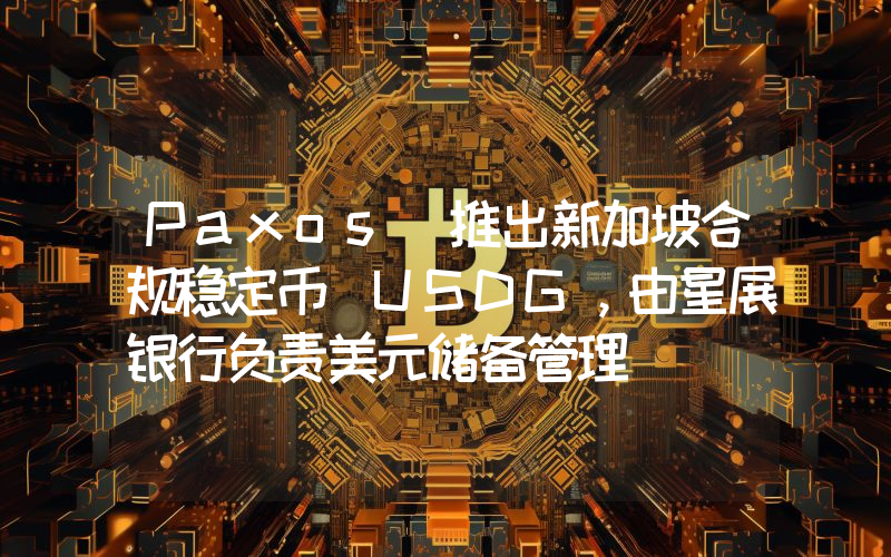 Paxos 推出新加坡合规稳定币 USDG,由星展银行负责美元储备管理