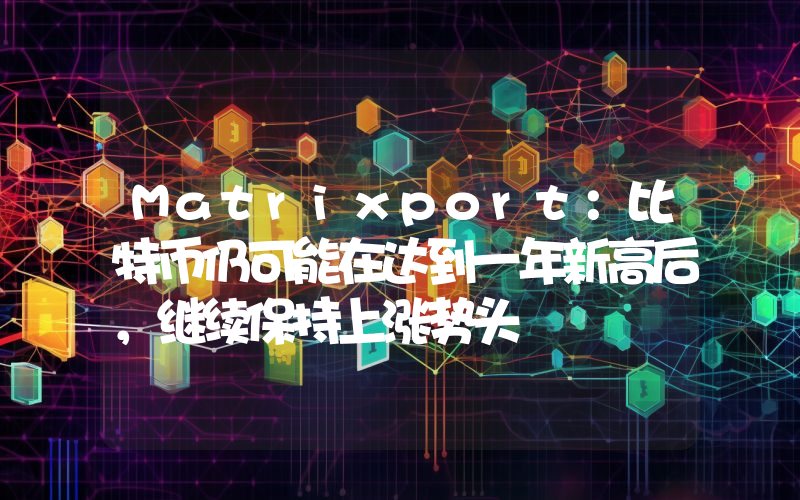 Matrixport:比特币仍可能在达到一年新高后,继续保持上涨势头