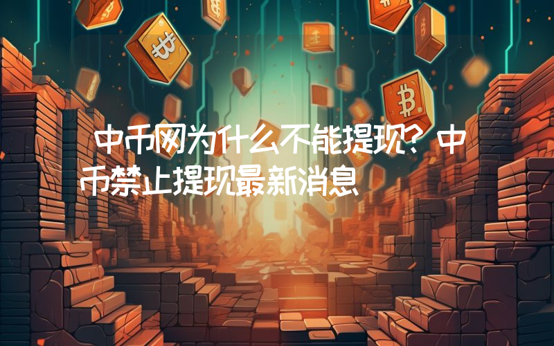 中币网为什么不能提现？中币禁止提现最新消息