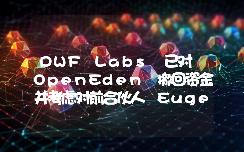 DWF Labs 已对 OpenEden 撤回资金并考虑对前合伙人 Eugene Ng 提起法律诉讼