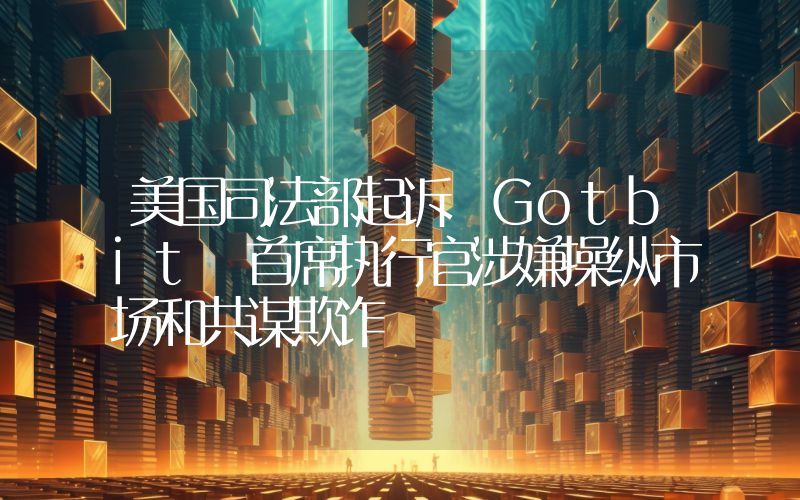 美国司法部起诉 Gotbit 首席执行官涉嫌操纵市场和共谋欺诈