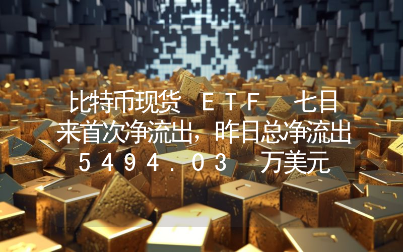 比特币现货 ETF 七日来首次净流出,昨日总净流出 5494.03 万美元
