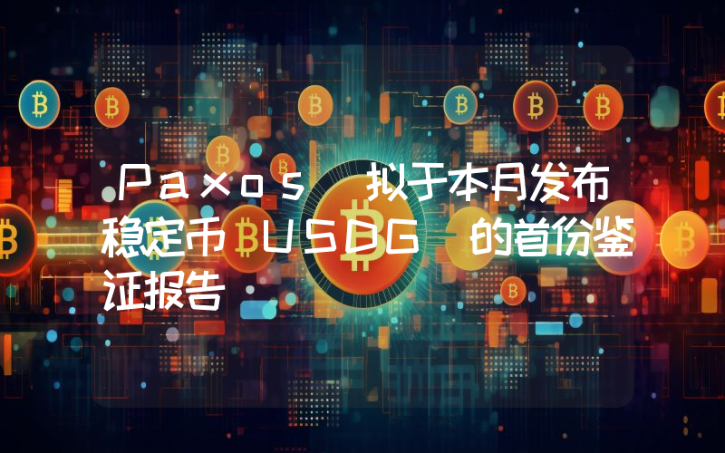 Paxos 拟于本月发布稳定币 USDG 的首份鉴证报告