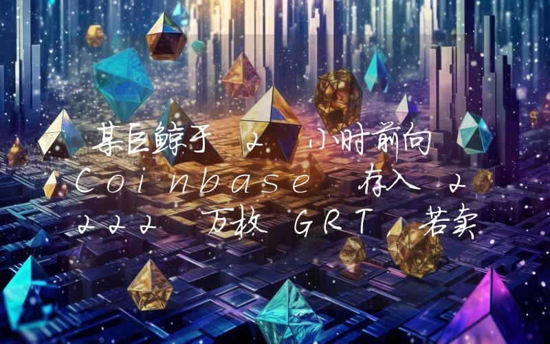 某巨鲸于 2 小时前向 Coinbase 存入 2222 万枚 GRT,若卖出将亏损 672 万美元