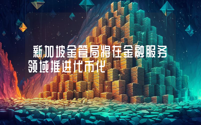 新加坡金管局将在金融服务领域推进代币化
