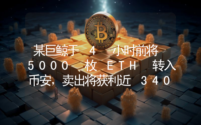 某巨鲸于 4 小时前将 5000 枚 ETH 转入币安,卖出将获利近 340 万美元