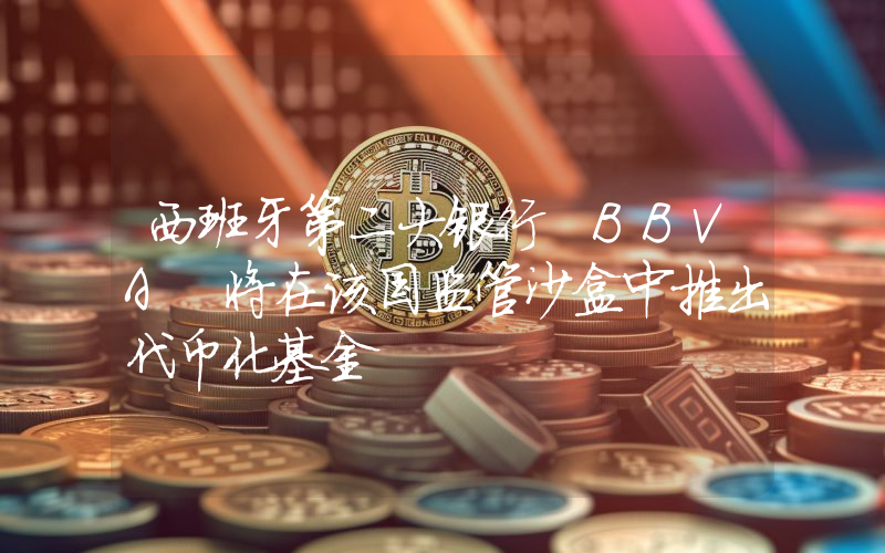 西班牙第二大银行 BBVA 将在该国监管沙盒中推出代币化基金