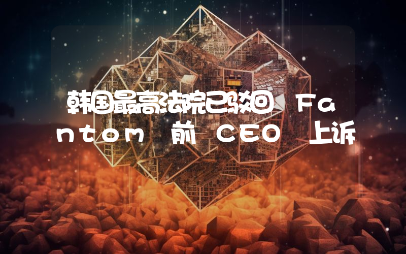 韩国最高法院已驳回 Fantom 前 CEO 上诉