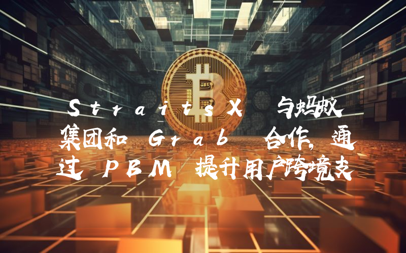 StraitsX 与蚂蚁集团和 Grab 合作,通过 PBM 提升用户跨境支付体验