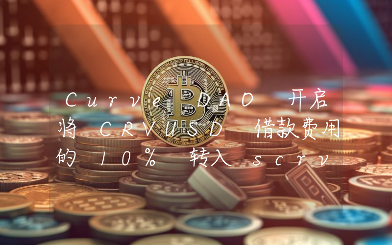 Curve DAO 开启将 CRVUSD 借款费用的 10% 转入 scrvUSD 的提案投票