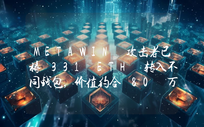 METAWIN 攻击者已将 331 ETH 转入不同钱包,价值约合 80 万美元