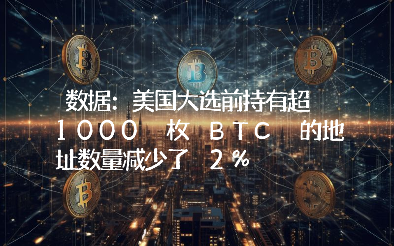 数据:美国大选前持有超 1000 枚 BTC 的地址数量减少了 2%