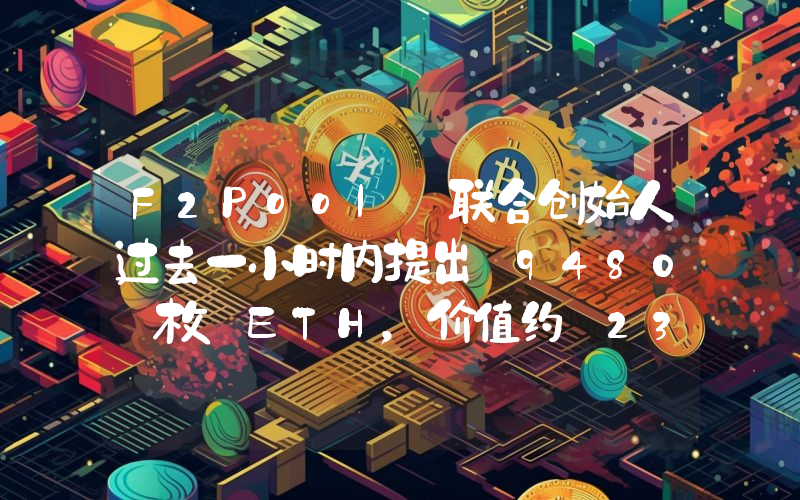F2Pool 联合创始人过去一小时内提出 9480 枚 ETH,价值约 2313 万美元