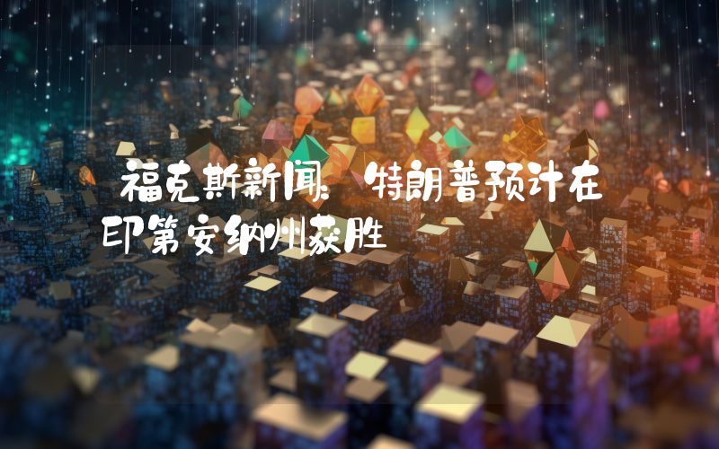 福克斯新闻:特朗普预计在印第安纳州获胜