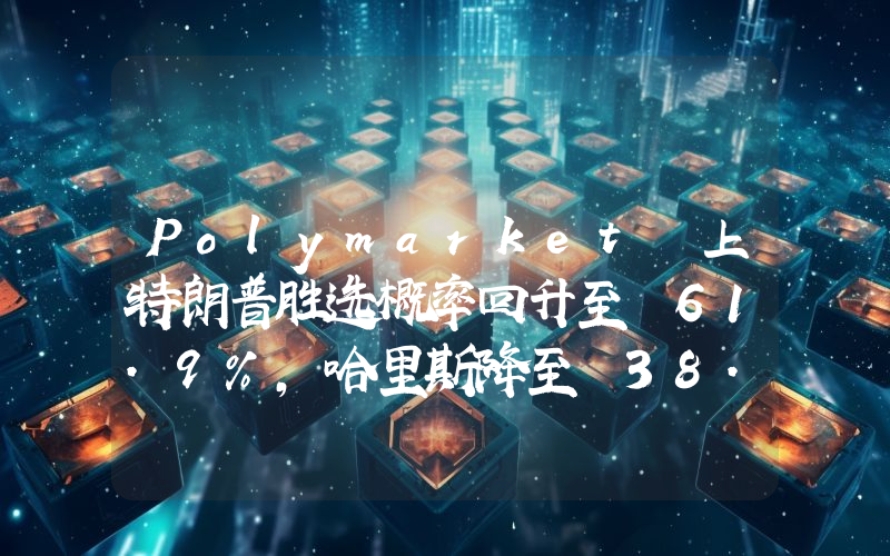 Polymarket 上特朗普胜选概率回升至 61.9%,哈里斯降至 38.2%