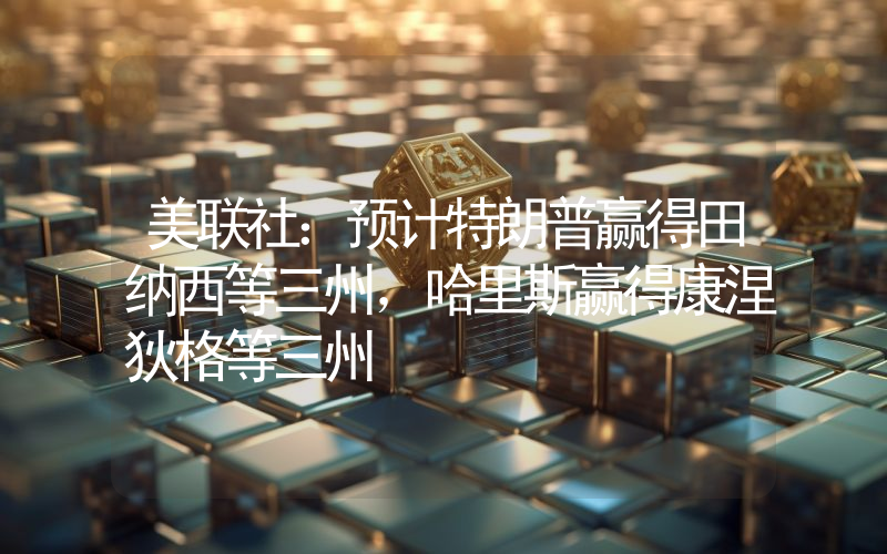 美联社:预计特朗普赢得田纳西等三州,哈里斯赢得康涅狄格等三州
