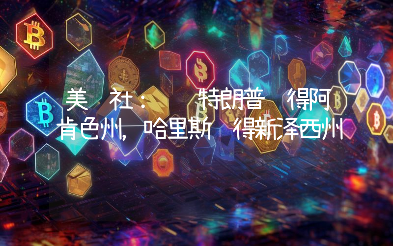 美联社:预计特朗普赢得阿肯色州,哈里斯赢得新泽西州
