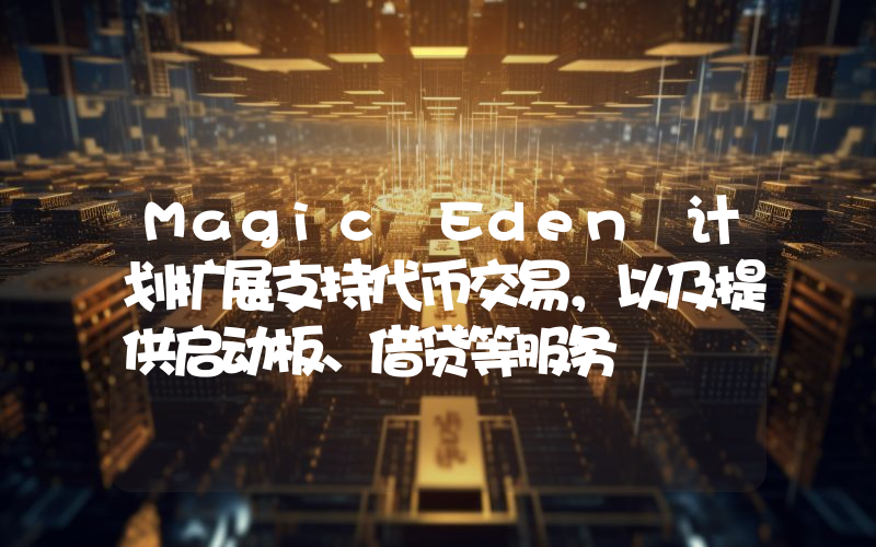Magic Eden 计划扩展支持代币交易,以及提供启动板、借贷等服务