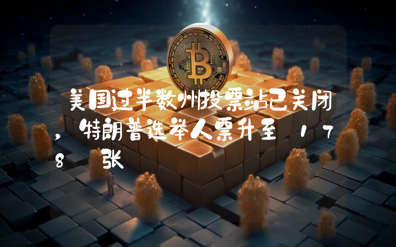 美国过半数州投票站已关闭,特朗普选举人票升至 178 张