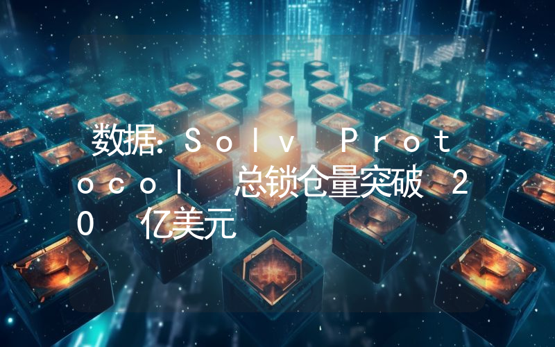 数据:Solv Protocol 总锁仓量突破 20 亿美元