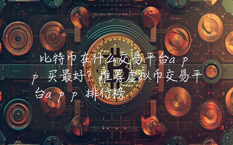 比特币在什么交易平台app买最好？推荐虚拟币交易平台app排行榜