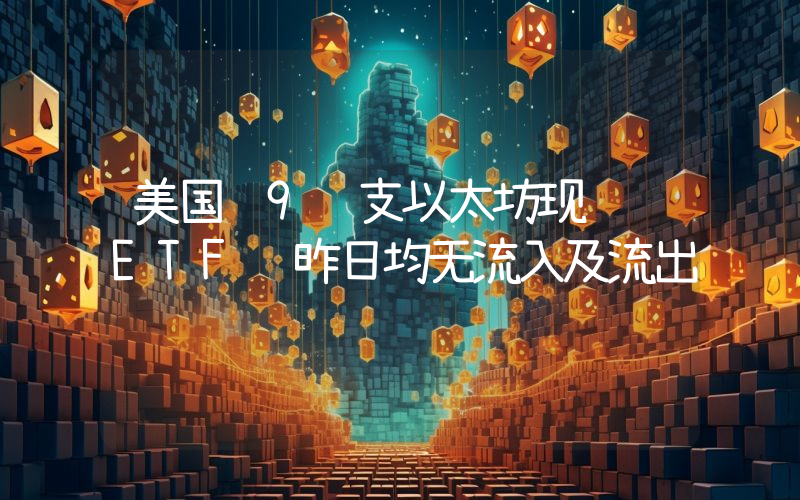 美国 9 支以太坊现货 ETF 昨日均无流入及流出
