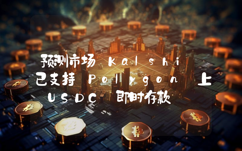 预测市场 Kalshi 已支持 Polygon 上 USDC 即时存款