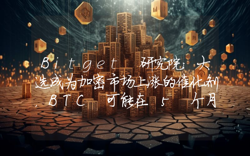 Bitget 研究院:大选成为加密市场上涨的催化剂,BTC 可能在 5 个月内触达 10 万美元