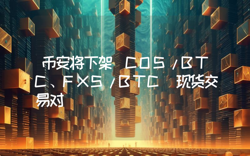 币安将下架 COS/BTC、FXS/BTC 现货交易对