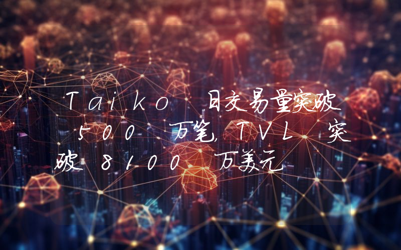 Taiko 日交易量突破 500 万笔,TVL 突破 8100 万美元