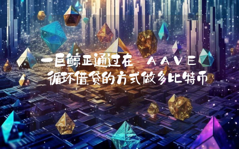一巨鲸正通过在 AAVE 循环借贷的方式做多比特币