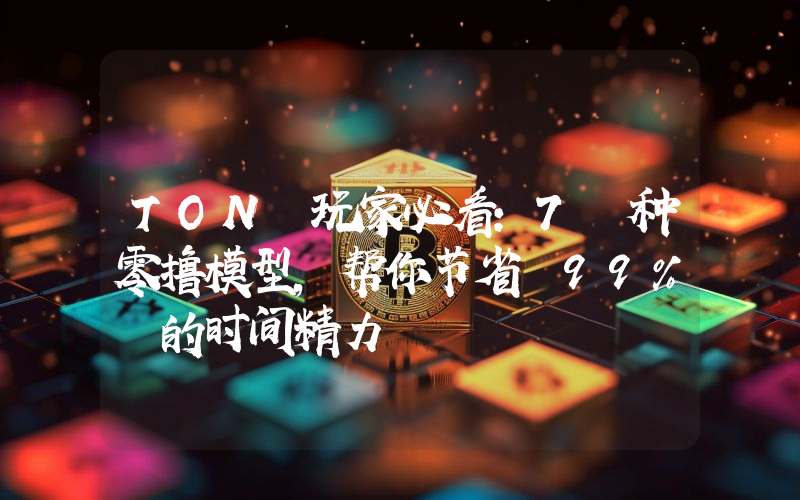 TON 玩家必看:7 种零撸模型,帮你节省 99% 的时间精力