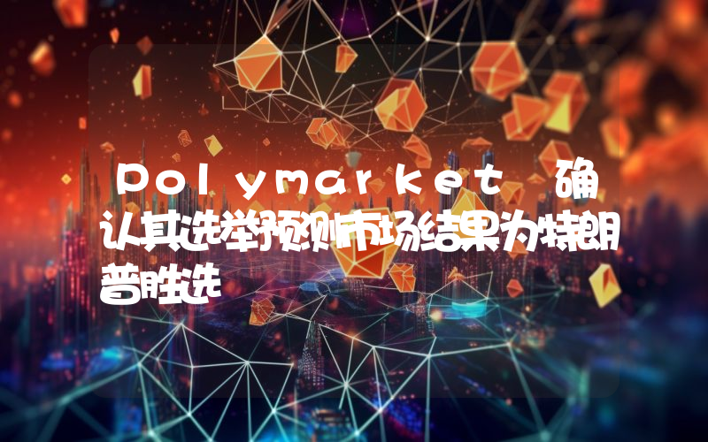 Polymarket 确认其选举预测市场结果为特朗普胜选