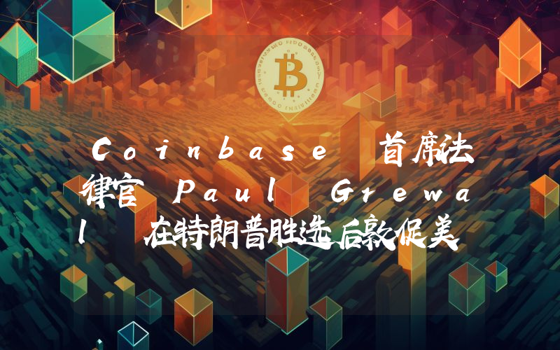 Coinbase 首席法律官 Paul Grewal 在特朗普胜选后敦促美 SEC 进行改革