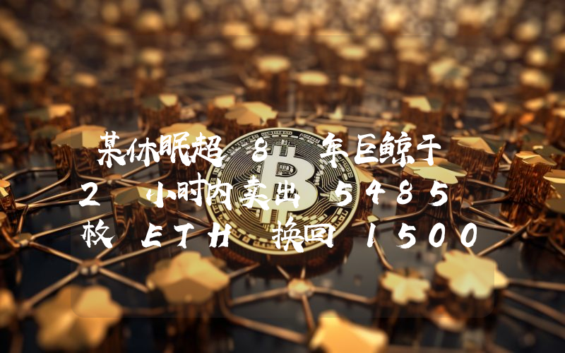 某休眠超 8 年巨鲸于 2 小时内卖出 5485 枚 ETH 换回 1500 万枚 USDC