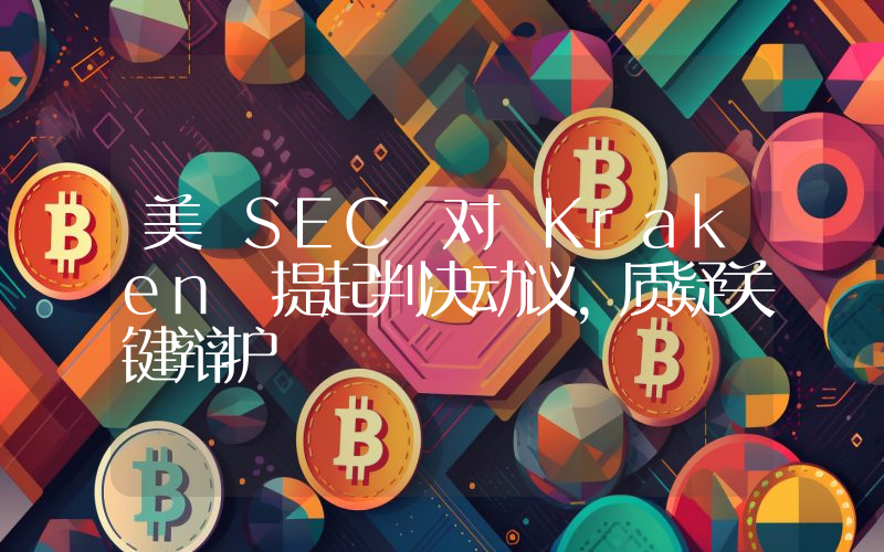 美 SEC 对 Kraken 提起判决动议,质疑关键辩护