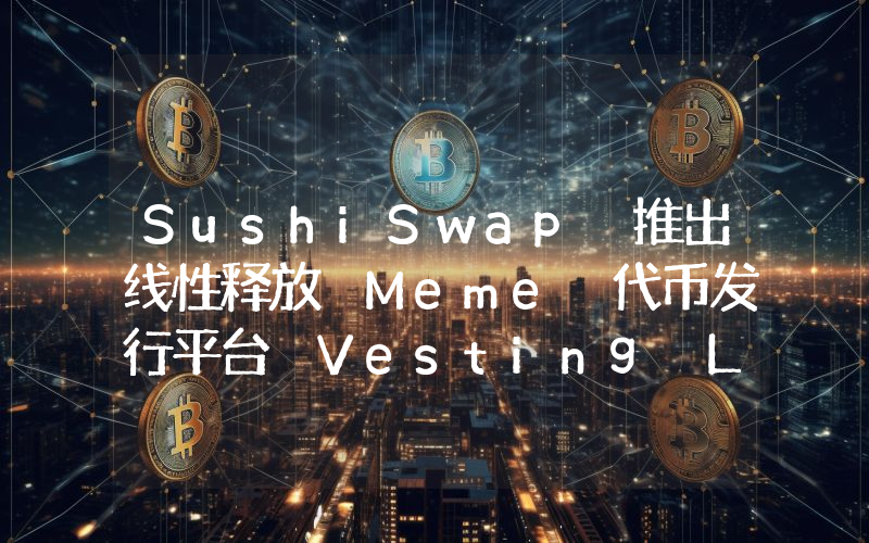 SushiSwap 推出线性释放 Meme 代币发行平台 Vesting Launch