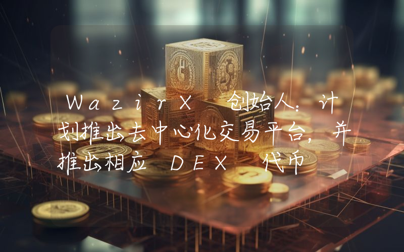 WazirX 创始人:计划推出去中心化交易平台,并推出相应 DEX 代币