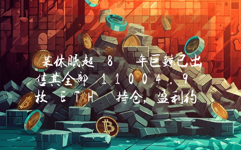 某休眠超 8 年巨鲸已出售其全部 11004.9 枚 ETH 持仓,盈利约 3038 万美元
