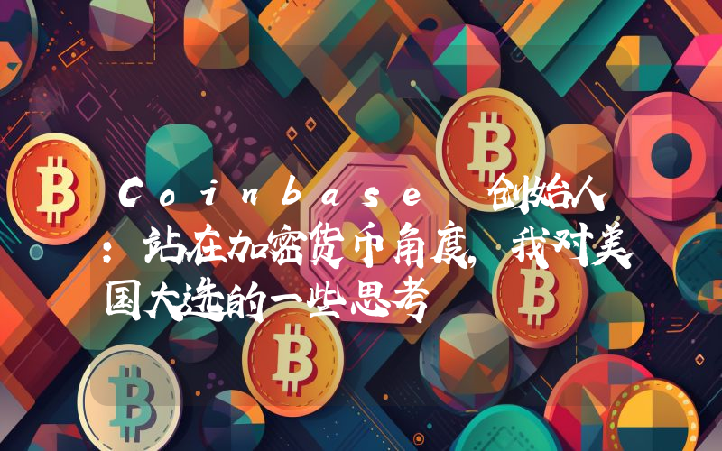 Coinbase 创始人:站在加密货币角度,我对美国大选的一些思考