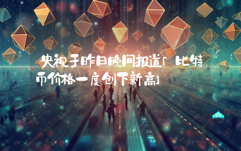 央视于昨日晚间报道「比特币价格一度创下新高」