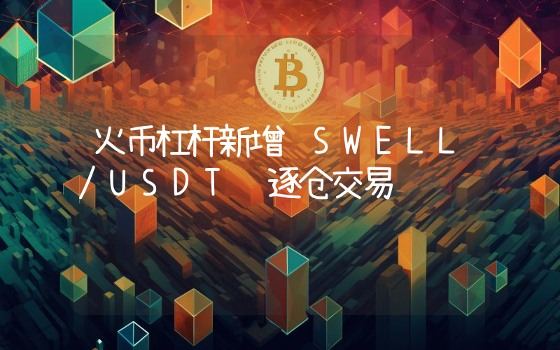 火币杠杆新增 SWELL/USDT 逐仓交易