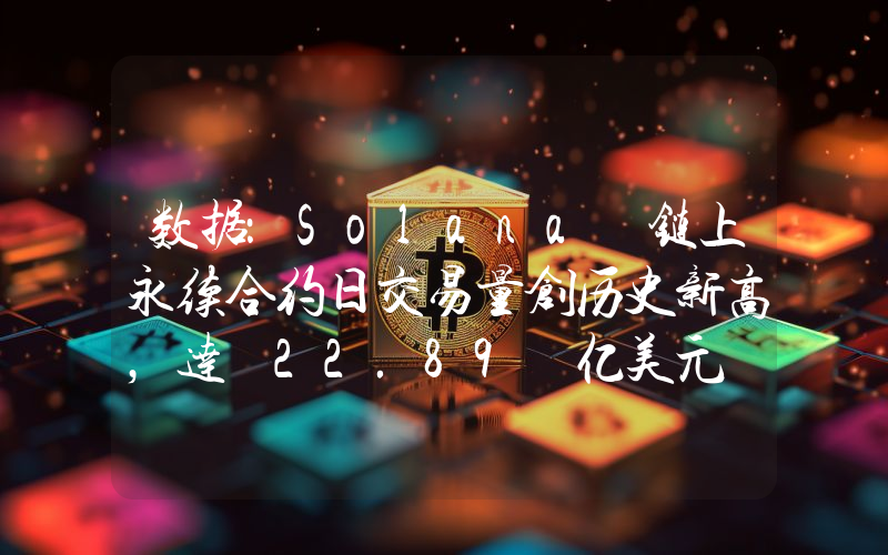 数据:Solana 链上永续合约日交易量创历史新高,达 22.89 亿美元