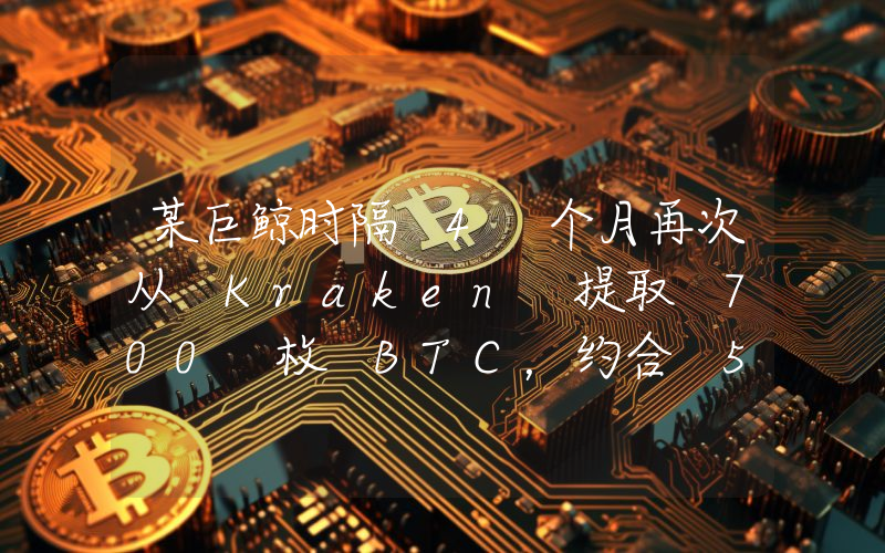 某巨鲸时隔 4 个月再次从 Kraken 提取 700 枚 BTC,约合 5246 万美元