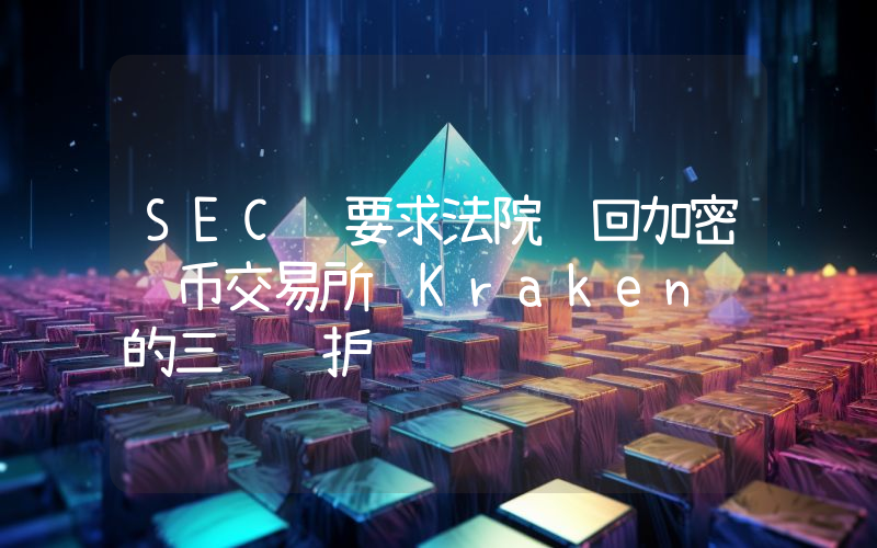 SEC 要求法院驳回加密货币交易所 Kraken 的三项辩护