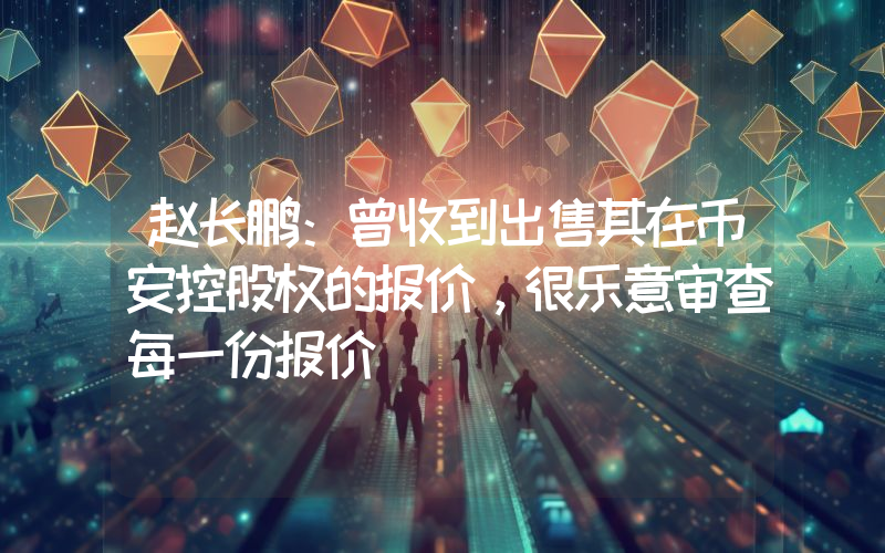 赵长鹏:曾收到出售其在币安控股权的报价,很乐意审查每一份报价